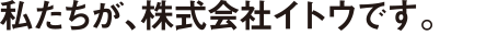 私たちが、株式会社イトウです。